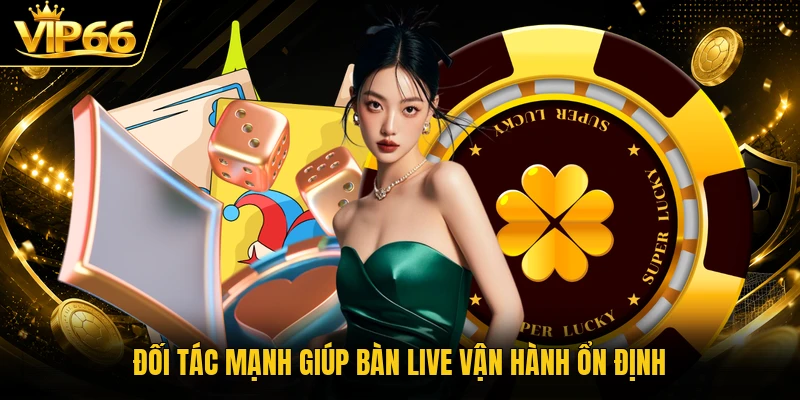 Đối tác mạnh giúp bàn live vận hành ổn định
