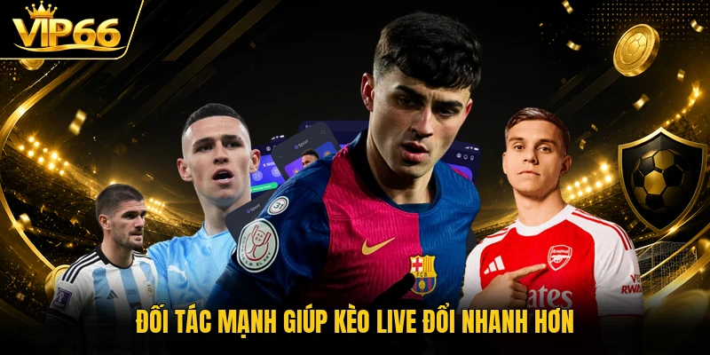 Đối tác mạnh giúp kèo live đổi nhanh hơn