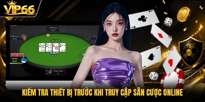 Kiểm tra thiết bị trước khi truy cập sân cược online