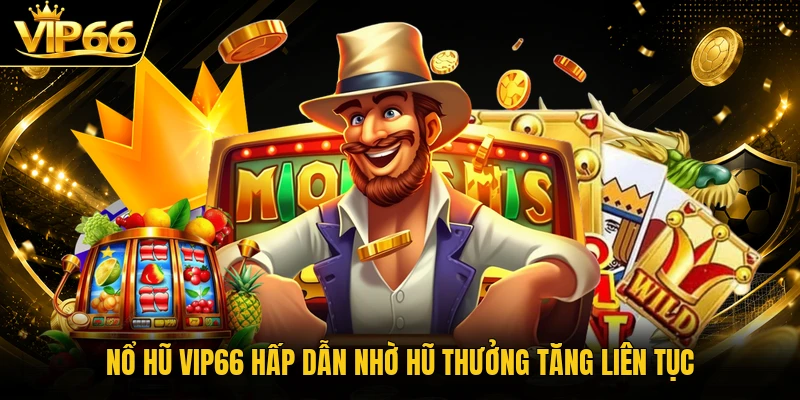 Nổ hũ Vip66 hấp dẫn nhờ hũ thưởng tăng liên tục