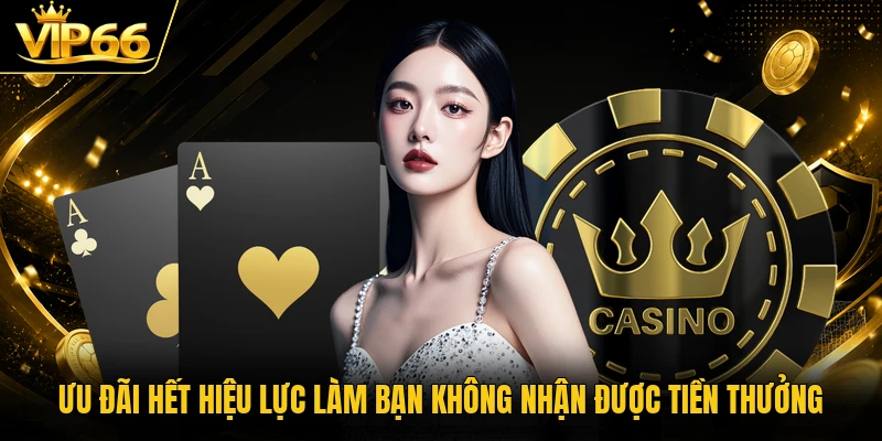 Ưu đãi hết hiệu lực làm bạn không nhận được tiền thưởng